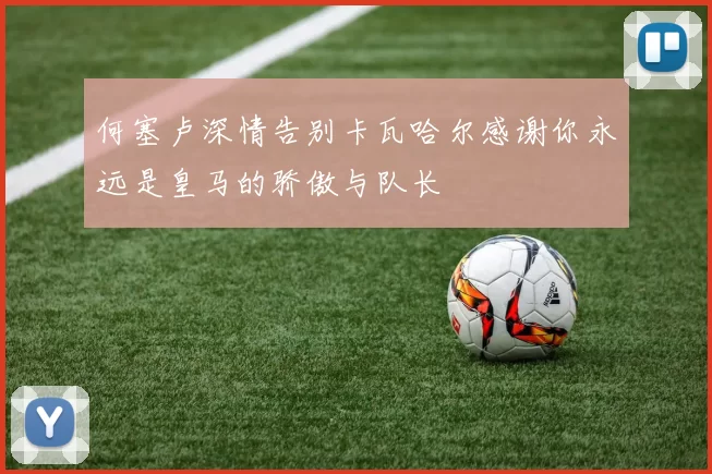 何塞卢深情告别卡瓦哈尔感谢你永远是皇马的骄傲与队长