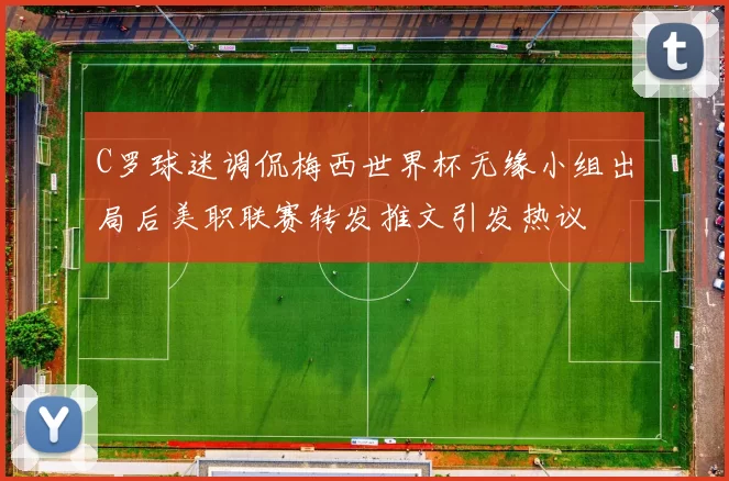 C罗球迷调侃梅西世界杯无缘小组出局后美职联赛转发推文引发热议