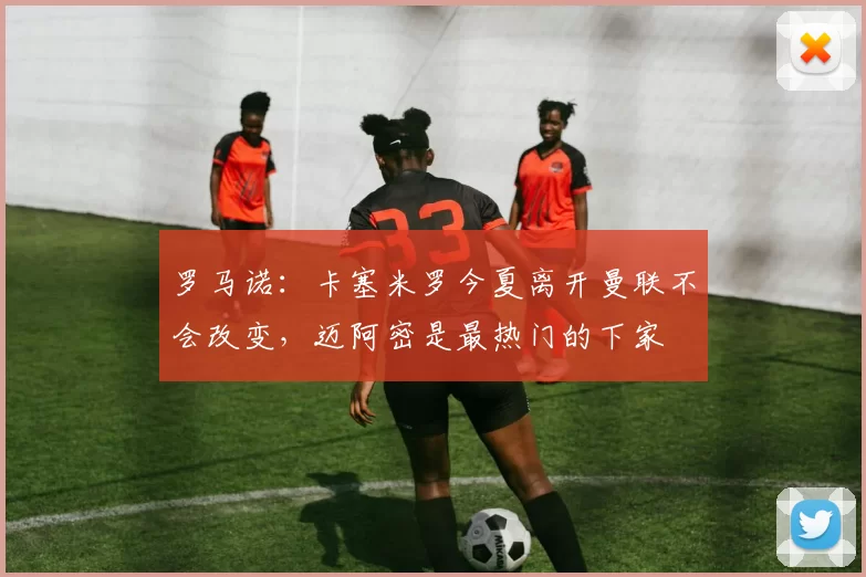 罗马诺：卡塞米罗今夏离开曼联不会改变，迈阿密是最热门的下家