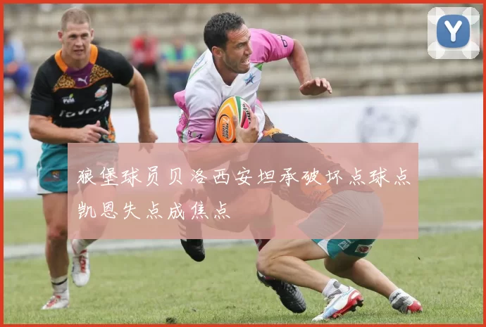狼堡球员贝洛西安坦承破坏点球点凯恩失点成焦点