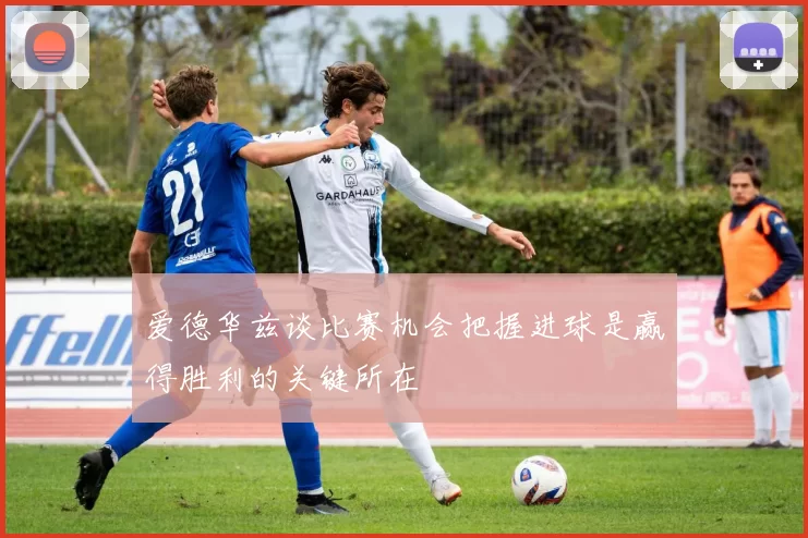 爱德华兹谈比赛机会把握进球是赢得胜利的关键所在