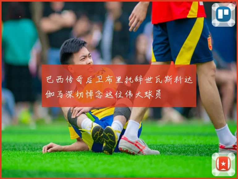 巴西传奇后卫布里托辞世瓦斯科达伽马深切悼念这位伟大球员
