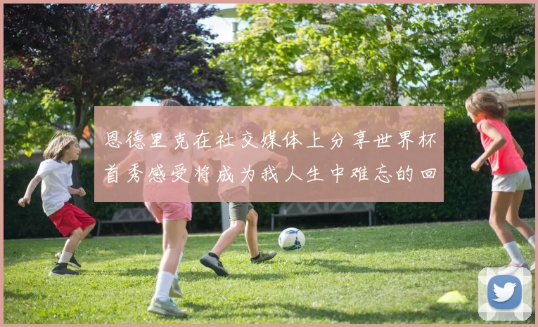 恩德里克在社交媒体上分享世界杯首秀感受将成为我人生中难忘的回忆