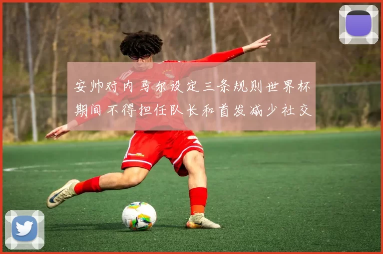 安帅对内马尔设定三条规则世界杯期间不得担任队长和首发减少社交媒体使用