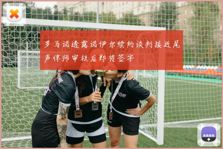 罗马诺透露诺伊尔续约谈判接近尾声律师审核后即将签字