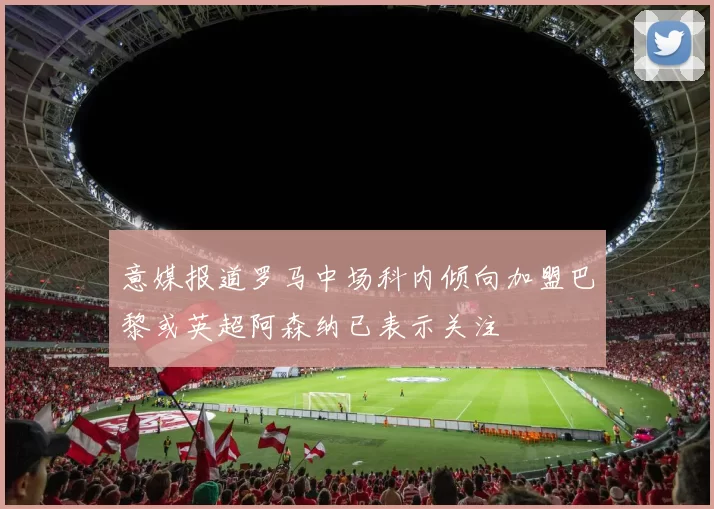 意媒报道罗马中场科内倾向加盟巴黎或英超阿森纳已表示关注