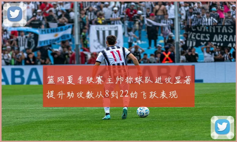 篮网夏季联赛主帅称球队进攻显著提升助攻数从8到22的飞跃表现