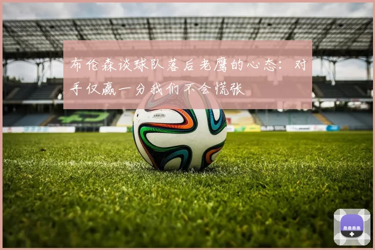 布伦森谈球队落后老鹰的心态：对手仅赢一分我们不会慌张