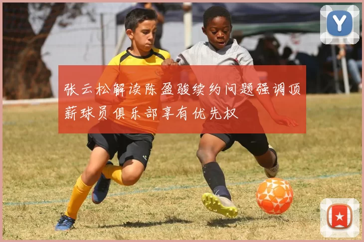 张云松解读陈盈骏续约问题强调顶薪球员俱乐部享有优先权