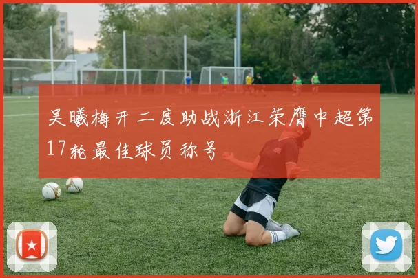吴曦梅开二度助战浙江荣膺中超第17轮最佳球员称号