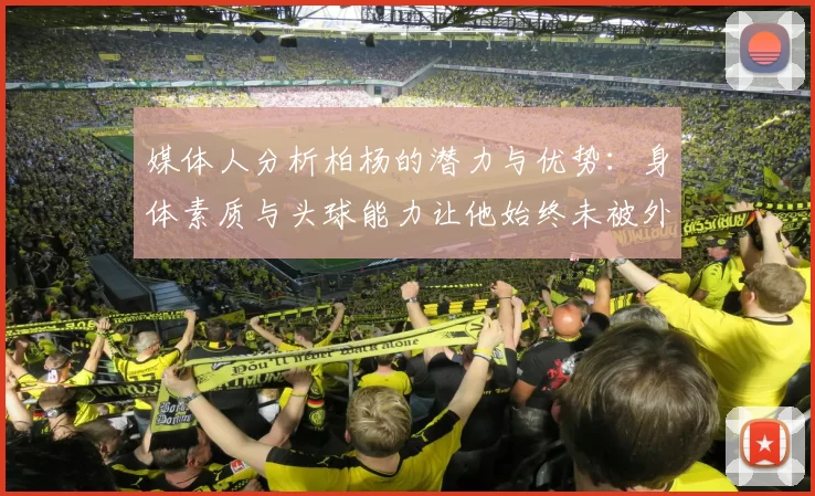 媒体人分析柏杨的潜力与优势：身体素质与头球能力让他始终未被外教放弃