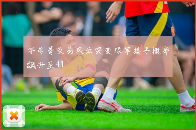 字母哥交易风云突变绿军接手概率飙升至41