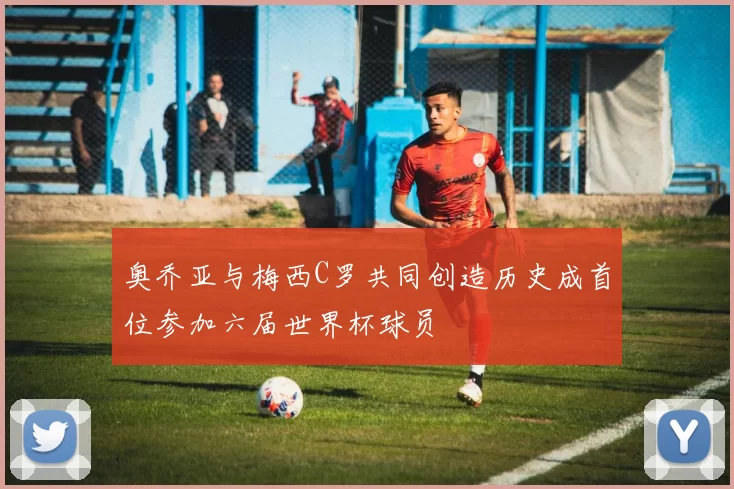 奥乔亚与梅西C罗共同创造历史成首位参加六届世界杯球员