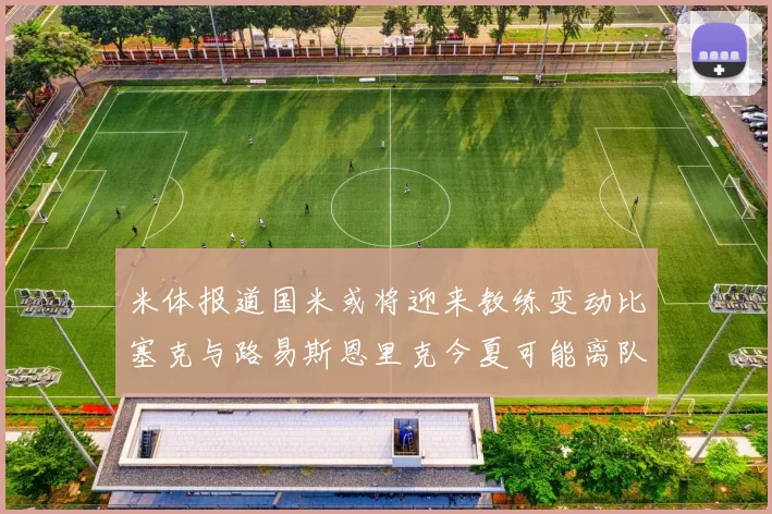 米体报道国米或将迎来教练变动比塞克与路易斯恩里克今夏可能离队