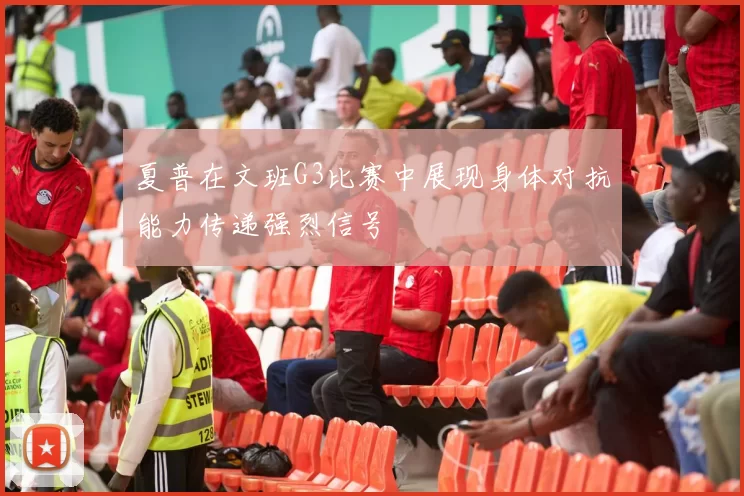 夏普在文班G3比赛中展现身体对抗能力传递强烈信号