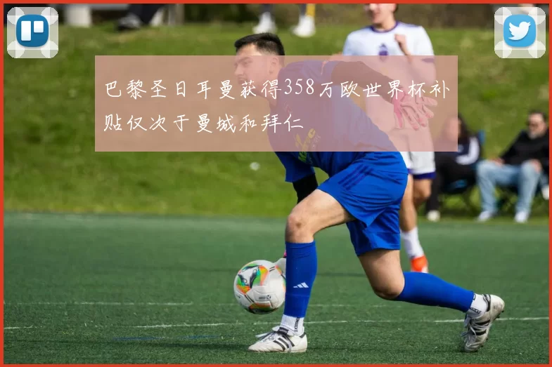 巴黎圣日耳曼获得358万欧世界杯补贴仅次于曼城和拜仁