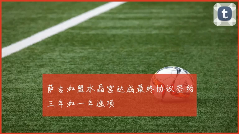 萨吉加盟水晶宫达成最终协议签约三年加一年选项