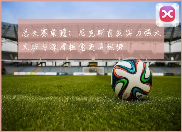 总决赛前瞻：尼克斯首发实力强大文班与深厚板凳更具优势