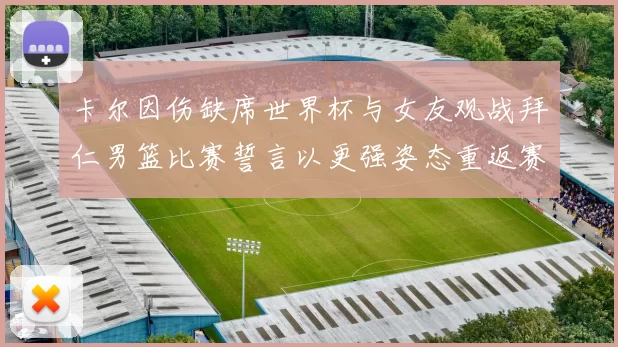 卡尔因伤缺席世界杯与女友观战拜仁男篮比赛誓言以更强姿态重返赛场