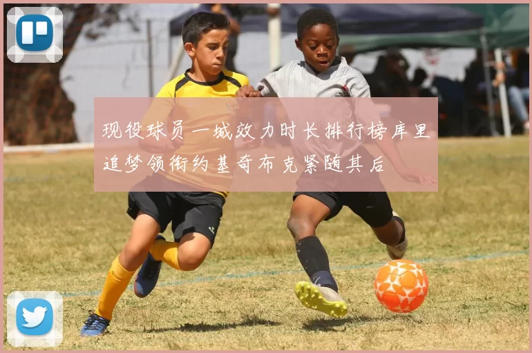 现役球员一城效力时长排行榜库里追梦领衔约基奇布克紧随其后
