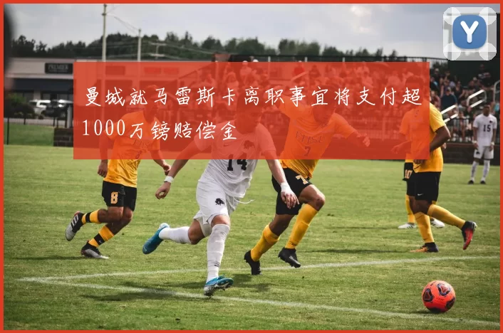 曼城就马雷斯卡离职事宜将支付超1000万镑赔偿金