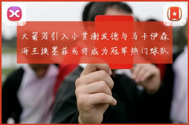 火箭若引入小贾谢泼德与马卡伊森海王换墨菲或将成为冠军热门球队