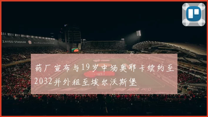 药厂宣布与19岁中场奥耶卡续约至2032并外租至埃尔沃斯堡