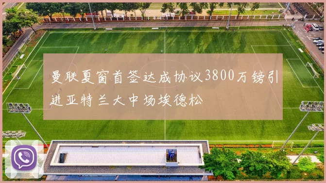 曼联夏窗首签达成协议3800万镑引进亚特兰大中场埃德松