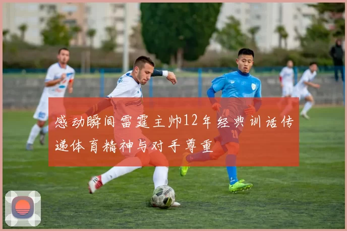 感动瞬间雷霆主帅12年经典训话传递体育精神与对手尊重