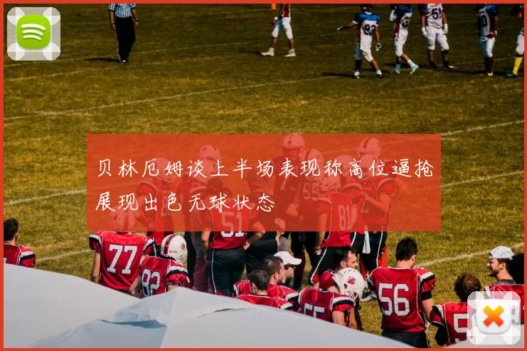 贝林厄姆谈上半场表现称高位逼抢展现出色无球状态