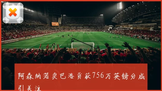 阿森纳若卖巴洛贡获756万英镑分成引关注
