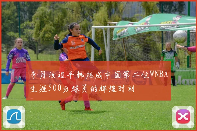 李月汝追平韩旭成中国第二位WNBA生涯500分球员的辉煌时刻