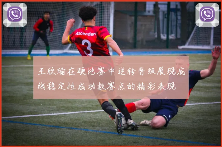 王欣瑜在硬地赛中逆转晋级展现底线稳定性成功救赛点的精彩表现
